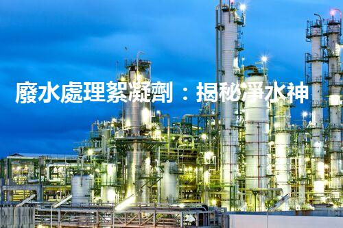 廢水處理絮凝劑：揭秘凈水神器的超強(qiáng)能力！